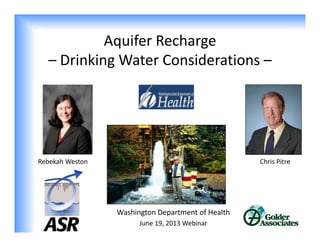 Aquifer Recharge
– Drinking Water Considerations –
Washington Department of Health
June 19, 2013 Webinar
Chris PitreRebekah Weston
 