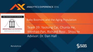 #analyticsx
Copyr ight © 2016, SAS Institute Inc. All rights reser ved.
Baby Boomers and the Aging Population
Team 39: Yaotong Cai, Chunla He,
Wenhao Pan, Richard Ross , Shiyu Ye
Advisor: Dr. Dan Hall
 