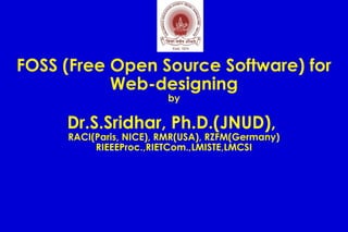 FOSS (Free Open Source Software) for
Web-designing
by
Dr.S.Sridhar, Ph.D.(JNUD),
RACI(Paris, NICE), RMR(USA), RZFM(Germany)
RIEEEProc.,RIETCom.,LMISTE,LMCSI
 