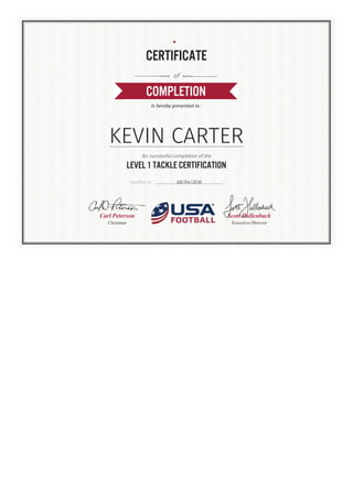 COMPLETION
Is hereby presented to :
KEVIN CARTER
for successful completion of the
LEVEL 1 TACKLE CERTIFICATION
Certified on 08/04/2016
Carl Peterson
Chairman
Scott Hallenback
Executive Director
CERTIFICATE
of
 