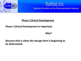 RyMat Inc
Solution Provider to the Pharmaceutical Industry
Phase I Clinical Development
Phase I Clinical Development is important
Why?
Because that is when the dosage form is beginning to
be determined.
 