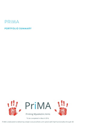 PRIMA
PORTFOLIO SUMMARY
Printing Myoelectric Arms
PriMA
To be completed in March 2016.
PriMA is dedicated to delivering a lower-cost prosthetic arm option with high functionality through 3D
 