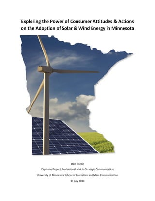 Exploring the Power of Consumer Attitudes & Actions
on the Adoption of Solar & Wind Energy in Minnesota
Dan Thiede
Capstone Project, Professional M.A. in Strategic Communication
University of Minnesota School of Journalism and Mass Communication
31 July 2014
 