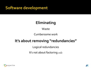 Eliminating
Waste
Cumbersome work
It’s about removing “redundancies”
Logical redundancies
It’s not about factoring code
 