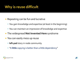  Repeating can be fun and lucrative
 You gain knowledge and expertise (at least in the beginning)
 You can maintain an impression of knowledge and expertise
 The widespread Not Invented Here syndrome
 You can easily mess up reuse
 left-pad story in node community
 “A little copying is better than a little dependency”
 