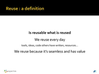 Is reusable what is reused
We reuse every day
tools, ideas, code others have written, resources…
We reuse because it’s seamless and has value
 