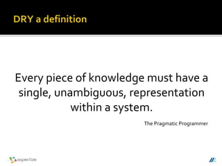 Every piece of knowledge must have a
single, unambiguous, representation
within a system.
The Pragmatic Programmer
 