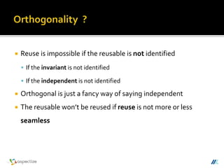  Reuse is impossible if the reusable is not identified
 If the invariant is not identified
 If the independent is not identified
 Orthogonal is just a fancy way of saying independent
 The reusable won’t be reused if reuse is not more or less
seamless
 
