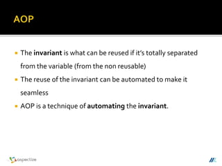  The invariant is what can be reused if it’s totally separated
from the variable (from the non reusable)
 The reuse of the invariant can be automated to make it
seamless
 AOP is a technique of automating the invariant.
 