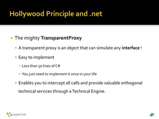  The mighty TransparentProxy
 A transparent proxy is an object that can simulate any interface !
 Easy to implement
▪ Less than 50 lines of C#
▪ You just need to implement it once in your life
 Enables you to intercept all calls and provide valuable orthogonal
technical services through aTechnical Engine.
 