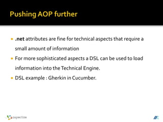  .net attributes are fine for technical aspects that require a
small amount of information
 For more sophisticated aspects a DSL can be used to load
information into theTechnical Engine.
 DSL example : Gherkin in Cucumber.
 