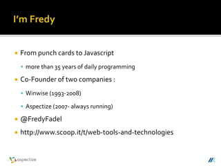 From punch cards to Javascript
 more than 35 years of daily programming
 Co-Founder of two companies :
 Winwise (1993-2008)
 Aspectize (2007- always running)
 @FredyFadel
 http://www.scoop.it/t/web-tools-and-technologies
 