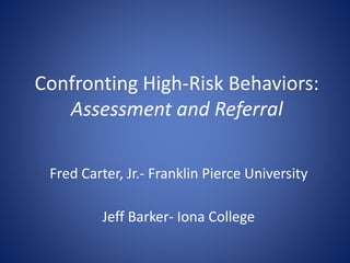 Confronting High-Risk Behaviors:
Assessment and Referral
Fred Carter, Jr.- Franklin Pierce University
Jeff Barker- Iona College
 