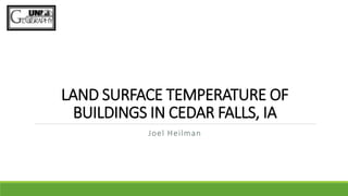 LAND SURFACE TEMPERATURE OF
BUILDINGS IN CEDAR FALLS, IA
Joel Heilman
 