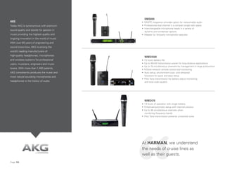 Page 10
DMS800
• DANTE integration provides option for networkable audio
• Professional dual channel in a compact single rack space
• Interchangeable microphone heads in a variety of
dynamic and condenser options
• Adapter for 3rd party microphone capsules
WMS4500
• 15 hours battery life
• Up to 50mW transmission power for long-distance applications
• Up to 70 simultaneous channels for management in large productions
• HiQnet network remote control and monitoring
• Auto setup, environment scan, and rehearsal
functions for quick and easy setup
• Pilot Tone transmission for battery status monitoring
and tone code squelch
WMS470
• 14 hours of operation with single battery
• Enhanced automatic setup with channel preview
• Up to 48 simultaneous channels when
combining frequency bands
• Pilot Tone transmission prevents unwanted noise
AKG
Today AKG is synonymous with premium
sound quality and stands for passion in
music providing the highest quality and
ongoing innovation in the world of music.
With over 65 years of engineering and
sound know-how, AKG is among the
world’s leading manufacturers of
high-quality headphones, microphones
and wireless systems for professional
users, musicians, engineers and music
lovers. With more than 1,400 patents,
AKG consistently produces the truest and
most natural sounding microphones and
headphones in the history of audio.
At HARMAN, we understand
the needs of cruise lines as
well as their guests.
 
