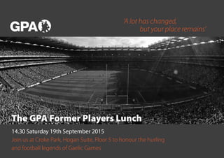 14.30 Saturday 19th September 2015
Join us at Croke Park, Hogan Suite, Floor 5 to honour the hurling
and football legends of Gaelic Games
The GPA Former Players LunchThe GPA Former Players Lunch
‘A lot has changed,
but your place remains’
 