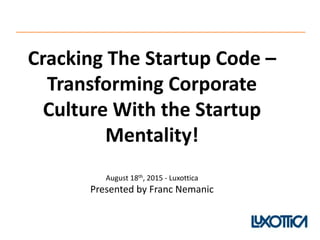Cracking The Startup Code –
Transforming Corporate
Culture With the Startup
Mentality!
August 18th, 2015 - Luxottica
Presented by Franc Nemanic
 