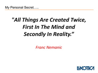 My Personal Secret…..
"All Things Are Created Twice,
First In The Mind and
Secondly In Reality.”
Franc Nemanic
 