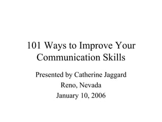 101 Ways to Improve Your
Communication Skills
Presented by Catherine Jaggard
Reno, Nevada
January 10, 2006
 