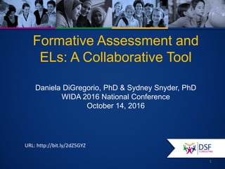 Formative Assessment and
ELs: A Collaborative Tool
Daniela DiGregorio, PhD & Sydney Snyder, PhD
WIDA 2016 National Conference
October 14, 2016
1
URL: http://bit.ly/2dZ5GYZ
 