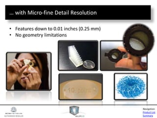 AUTHORIZED RESELLER
Product List
Summary
Navigation:
… with Micro-fine Detail Resolution
• Features down to 0.01 inches (0.25 mm)
• No geometry limitations
 
