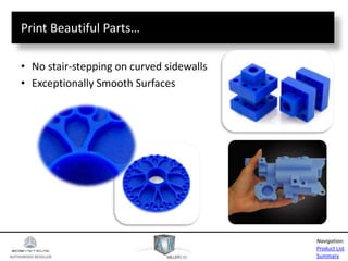 AUTHORIZED RESELLER
Product List
Summary
Navigation:
Print Beautiful Parts…
• No stair-stepping on curved sidewalls
• Exceptionally Smooth Surfaces
 