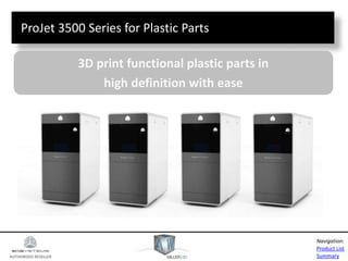 AUTHORIZED RESELLER
Product List
Summary
Navigation:
ProJet 3500 Series for Plastic Parts
3D print functional plastic parts in
high definition with ease
 
