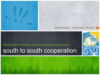 International Voluntary Service
Zambia North Western Province Development Project
south to south cooperation
 