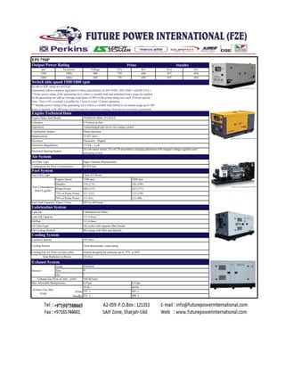 FPI 750P
Frequency Voltage kVa Kw Kva Kw
50Hz 400 750 600 825 660
60Hz 480 750 600 825 660
the above KW rating are at 0.8 pf
Guarantied within condition equivalent to those specification in ISO 8528-1,ISO 3046-1 and BS 5514-1.
* Prime power rating of the generating set is where a variable load and unlimited hours usage are applied
on the generating set with an Average load factor of 80% of the prime rating over each 24 hours period.
Note: That a 10% overload is availble for 1 hour in every 12 hours operation
** Standby power rating of the generating set is where a variable load limited to an annual usage up to 500
hours is applied, with 300 hours of which may be continous running. Note that no overload is permitted.
Engine Speed
Standby
Prime Power
75% of Prime Power
50% of Prime Power
Cooling Fan Air Flow m3/min (cfm) System designed for ambients up to 35ºC or 50ºC
Grade
Size
Qty
Prime
Standby
Cylinders
Air System
Combustion Air Flow Cm/min(cfm)
Output Power Rating Prime Standby
Switch able speed 1500/1800 rpm
Engine Technical Data
rpm
22.921 litres
1500
1800
Electronic - Digital
Paper Element (Replaceable)
Aspiration
PERKINS 4006-23TAG2A
6 Vertical in-line
Turbocharged and Air-to-Air charge cooled
Engine Make And Model
Air Filter Type
Electrical Starting System
64 M3/min
1/2 TA - Luft
24 volt starter motor, 24 volt 70 amp battery charging alternator with integral voltage regulator and
activating switch
Combustion System
Displacement
Governor
Emissions Regulations
Direct injection
Fuel Filter Type
Fuel System
203 (in full load)
Class A2 Diesel
1500 rpm
210 (173)
209 (157)
211 (121)
213 (83)
Fuel Consumption
l/hr(US gal/hr)
1800 rpm
226 (199)
222 (177)
212 (129)
212 (90)
Lubrication System
Fuel Tank Capacity: Open / Close
Heat Radiation to Room 231 Kw
Lubrication oil filtersLube Oil
Lube Oil Capacity
Oil Pan
Oil FilterTtype
Coolant Capacity
Cooling System
105 litres
Twin thermostats, water pump
Oil Cooling Method
113.4 litres
113.4 litres
Oil cooler with separate filter header
Wet sump with filler and dipstick
Cooling System
Silencer
Max Allowable Backpressure
Exhaust System
Industrial
8"
1
6.9 kpa
Exhaust Gas Flow m³/min (cfm) 180 M3/min
Exhaust Gas Max
Temp
6.9 kpa
50 Hz
555 `c
553 `c
60 Hz
481 `c
489 `c
 