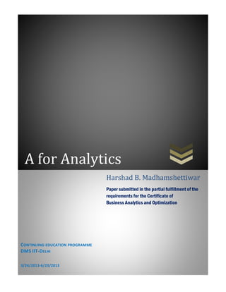 A for Analytics
CONTINUING EDUCATION PROGRAMME
DMS IIT-DELHI
3/24/2013-6/23/2013
Harshad B. Madhamshettiwar
Paper submitted in the partial fulfillment of the
requirements for the Certificate of
Business Analytics and Optimization
 