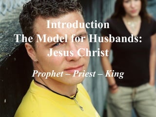 Introduction
The Model for Husbands:
Jesus Christ
Prophet – Priest – King
 