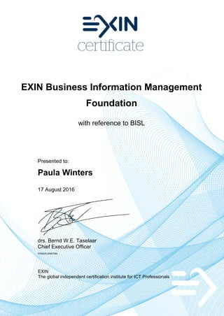 EXIN Business Information Management
Foundation
with reference to BISL
Presented to:
Paula Winters
17 August 2016
drs. Bernd W.E. Taselaar
Chief Executive Officer
5769225.20567386
EXIN
The global independent certification institute for ICT Professionals
 