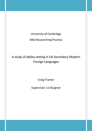 University of Cambridge
MEd Researching Practice
A study of ability setting in UK Secondary Modern
Foreign Languages
Craig Tranter
Supervisor: Liz Duignan
 