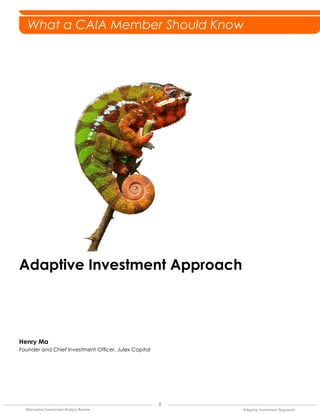 8
Alternative Investment Analyst Review Adaptive Investment Approach
What a CAIA Member Should Know
Adaptive Investment Approach
Henry Ma
Founder and Chief Investment Officer, Julex Capital
Research Review
CAIA Member ContributionCAIA Member ContributionWhat a CAIA Member Should Know
What a CAIA Member Should Know
 