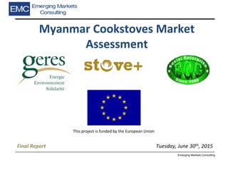 Emerging Markets Consulting
Myanmar Cookstoves Market
Assessment
Final Report Tuesday, June 30th, 2015
This project is funded by the European Union
 