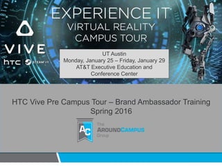 HTC Vive Pre Campus Tour – Brand Ambassador Training
Spring 2016
UT Austin
Monday, January 25 – Friday, January 29
AT&T Executive Education and
Conference Center
 