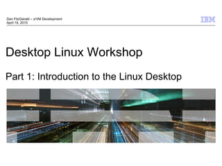 © 2009 IBM Corporation
Desktop Linux Workshop
Part 1: Introduction to the Linux Desktop
Dan FitzGerald – z/VM Development
April 19, 2010
 