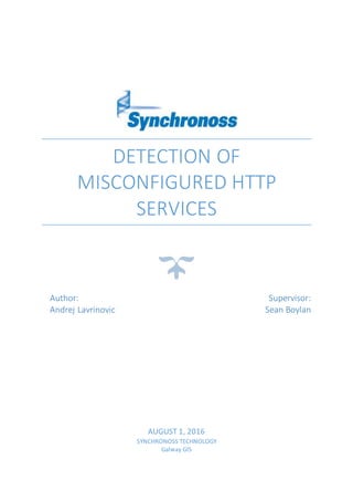 DETECTION OF
MISCONFIGURED HTTP
SERVICES
Author:
Andrej Lavrinovic
Supervisor:
Sean Boylan
AUGUST 1, 2016
SYNCHRONOSS TECHNOLOGY
Galway GIS
 
