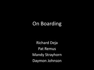On Boarding
Richard Deja
Pat Remus
Mandy Strayhorn
Daymon Johnson
 