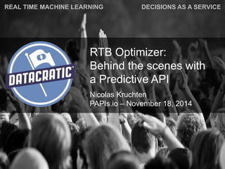 RTB Optimizer: Behind the scenes witha Predictive API 
Nicolas KruchtenPAPIs.io –November 18, 2014 
REAL TIME MACHINE LEARNING 
DECISIONS AS A SERVICE  