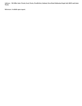 Software: MS Office Suite: Words, Excel, Works, WordPerfect, Outlook, PowerPoint Publication People Soft, HRTS and Labor
Works
References: Available upon request.
 