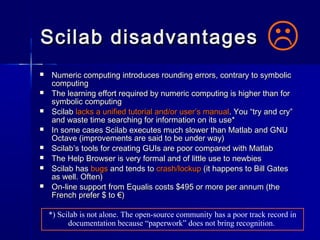 Scilab disadvantagesScilab disadvantages
 Numeric computing introduces rounding errors, contrary to symbolicNumeric compu...