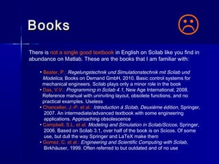 BooksBooks
There is not a single good textbook in English on Scilab like you find in
abundance on Matlab. These are the bo...