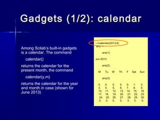 Gadgets (1/2): calendarGadgets (1/2): calendar
Among Scilab’s built-in gadgets
is a calendar. The command
calendar()
retur...