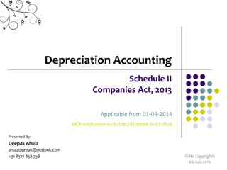 Depreciation Accounting
Schedule II
Companies Act, 2013
Presented By:-
Deepak Ahuja
ahujadeepak@outlook.com
+91 8377 838 738
Applicable from 01-04-2014
MCA notification no S.O.902(E) dated 26-03-2014
© No Copyrights
03-July-2015
 