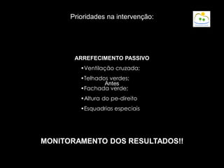 ARREFECIMENTO PASSIVO
•Ventilação cruzada;
•Telhados verdes;
•Fachada verde;
•Altura do pe-direito
•Esquadrias especiais
MONITORAMENTO DOS RESULTADOS!!
Prioridades na intervenção:
 