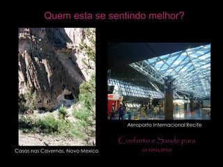 Casas nas Cavernas, Novo Mexico
Aeroporto Internacional Recife
Conforto e Saude para
o usuario
Quem esta se sentindo melhor?
 