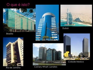 O que é isto?
Canary Wharf, Londres
Brasilia
Rio de Janeiro
Sao Paulo
Cidade Mexico
Dubai
 