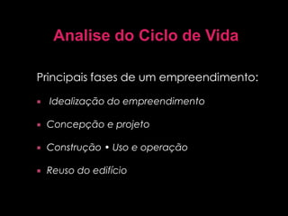 Analise do Ciclo de Vida
Principais fases de um empreendimento:
 Idealização do empreendimento
 Concepção e projeto
 Construção • Uso e operação
 Reuso do edifício
 