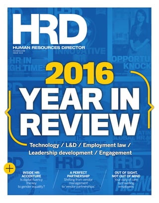 HUMAN RESOURCES DIRECTOR
HCAMAG.COM
ISSUE 14.12
INSIDE HR:
ACCENTURE
Is digital fluency
the key
to gender equality?
OUT OF SIGHT,
NOT OUT OF MIND
Your duty of care
to travelling
employees
A PERFECT
PARTNERSHIP
Shifting from vendor
management
to‘vendor partnerships’
Technology / L&D / Employment law /
Leadership development / Engagement
2016
YEAR IN
REVIEW
HRD14.12_Cover+spine_SUBBED.indd 2 24/11/2016 2:33:02 PM
 